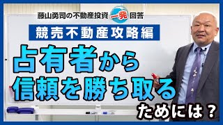 占有者から信頼を勝ち取る方法はありますか？【競売不動産の名人/藤山勇司の不動産投資一発回答】／競売不動産攻略編