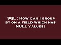 SQL : How can I group by on a field which has NULL values?