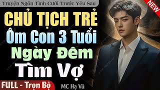 Truyện Ngắn Độc Quyền: Chủ Tịch Trẻ Ôm Con 3 Tuổi Ngày Đêm Tìm Vợ FULL | Truyện Ngôn Tình Mới