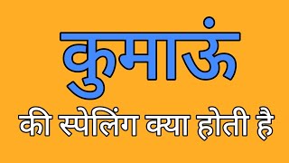 कुमाऊं की स्पेलिंग | Kumaun ki spelling | Spelling of kumaun