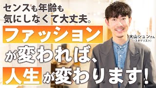 ［第69回］センスも年齢も気にしなくて大丈夫。ファッションが変われば、人生が変わります！｜大山シュンさん（スタイリスト）