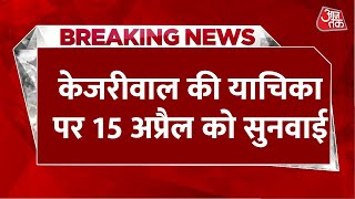 Breaking News: Arvind Kejriwal की याचिका पर Supreme Court में 15 अप्रैल को होगी सुनवाई | Aaj Tak