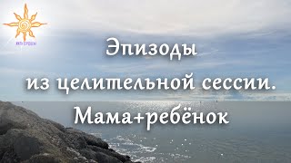 Эпизоды из целительной сессии. Мама+ребёнок #житьсердцем #безусловнаялюбовь