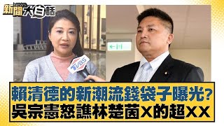 賴清德的新潮流錢袋子曝光？吳宗憲怒譙林楚茵X的超XX【新聞大白話】20250111-7｜侯漢廷 游淑慧 董智森