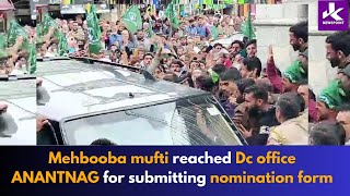 Mehbooba mufti reached Dc office ANANTNAG for submitting nomination form