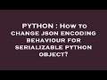 PYTHON : How to change json encoding behaviour for serializable python object?