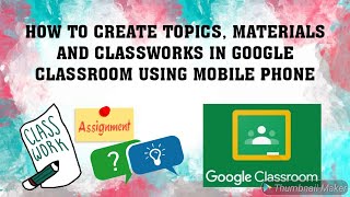 HOW TO CREATE TOPICS, MATERIALS AND CLASSWORKS IN GOOGLE CLASSROOM USING MOBILE PHONE