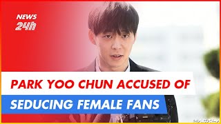 PARK YOO CHUN ACCUSED OF S.E.D.U.C.I.N.G FEMALE FANS | NEWS 24H