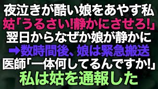 【スカッとする話】夜泣きが酷い娘をあやす私に姑「うるさい！静かにさせろ！」翌日からなぜか娘が静かに→数時間後娘は緊急搬送され医師「一体なにをしてるんですか！」私は姑を通報した