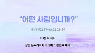 [Message] ‘어떤 사람입니까?’ (사도행전21:37-40;22:22-29) | 이찬우 목사