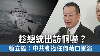 趁總統出訪恫嚇？顧立雄：中共會找任何藉口軍演