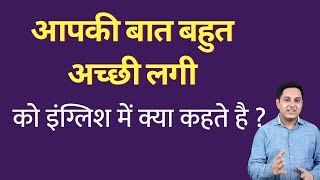 आपकी बात बहुत अच्छी लगी को इंग्लिश में क्या कहते हैं ? aapki baat bahut achchi lagi ko English mein