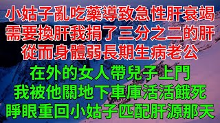 小姑子亂吃藥導致急性肝衰竭需要換肝。我給她捐了三分之二的肝，從而身體衰弱，長期生病。老公在外的女人帶兒子上門。我被他關地下車庫，活活餓死。再次睜眼，重回到小姑子要匹配肝源那天。