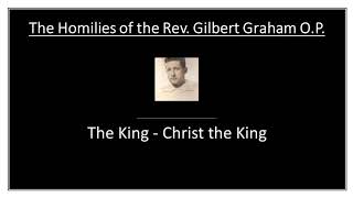 Homilies of the Rev. Gilbert Graham O.P.: The King - Christ the King