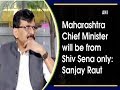 Maharashtra Chief Minister will be from Shiv Sena only: Sanjay Raut