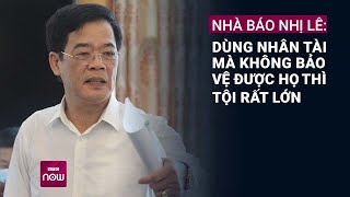 Nhà báo Nhị Lê: Thấy nhân tài không dùng là tội lớn, có nhân tài không bảo vệ tội lớn hơn | VTC Now