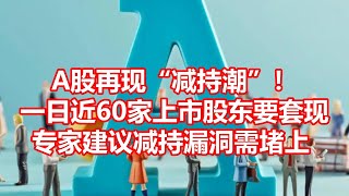 A股再现减持潮！ 一日近60家上市股东要套现 专家建议减持漏洞需堵上