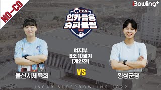 노코멘터리｜울산시체육회 vs 횡성군청 ｜ 인카금융 슈퍼볼링 2022 ㅣ 여자부 B조 10경기 개인전ㅣ  Super Bowling 2022