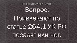 Иж Адвокат Пастухов. Вопрос: Привлекают по статье 264.1 УК РФ посадят или нет.