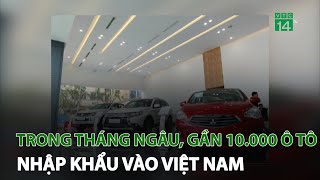 Trong tháng ngâu, gần 10.000 ô tô nhập khẩu vào Việt Nam | VTC14