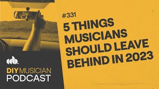 5 Things Musicians Should Leave Behind in 2023 (DIY Musician Podcast, Episode 331)