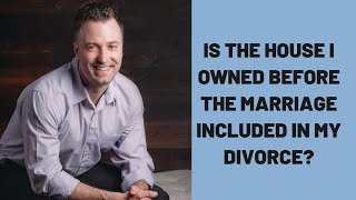 Is the house I owned before the marriage included in my divorce?