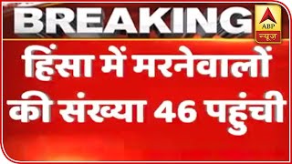 NE Delhi Violence: Death Toll Mounts To 46 | ABP News