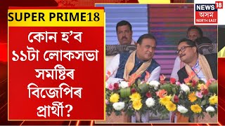 SUPER PRIME 18 | BJP Candidate List : কোন হ’ব ১১টা লোকসভা সমষ্টিৰ বিজেপিৰ প্ৰাৰ্থী?