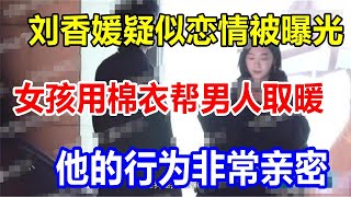 刘香媛疑似恋情被曝光。女孩用棉衣帮男人取暖，他的行为非常亲密