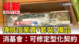 傳旅宿業賣「套裝」備品  消基會：可修定型化契約【最新快訊】