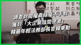 調查財閥權貴絲毫不手軟，獲封「大企業陰間使者」！韓最年輕法務部長官韓東勳【TODAY 看世界｜人物放大鏡】