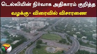 தலைநகர் டெல்லியின் நிர்வாக அதிகாரம் குறித்த வழக்கு- விரைவில் விசாரணை