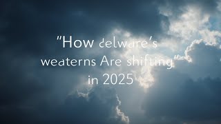 How Delaware’s Weather Patterns Are Shifting in 2025