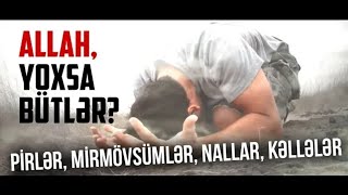 Allah, yoxsa bütlər ? Pirlər, Mirmövsümlər, Nallar, Kəllələr və nələr-nələr...