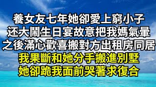 養女友七年她卻愛上窮小子，還大鬧生日宴故意把我媽氣暈，之後滿心歡喜搬進對方出租房同居，我果斷和她分手搬進別墅，她卻跪我面前哭著求復合【清風與你】#深夜淺讀 #花開富貴#一口氣看完#小說