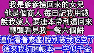 我是爹爹撿回來的女兒，他是個商人 每日記我用錢，說我嫁人 要連本帶利還回來，轉頭看見我一餐六個餅，連忙看著家產 說別被我吃空了，後來我打開帳本 一字似千金  #為人處世#生活經驗#情感故事#