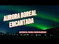 AURORA BOREAL ENCANTADA - Música para descansar. ENCHANTED NORTHERN LIGHTS - Music to rest