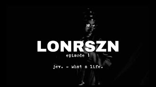 LONRSZN - Episode 1 : jev. - what a life.