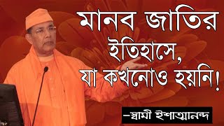 মানব জাতির ইতিহাসে যা কখনও হয় নি - Swami Ishatmananda