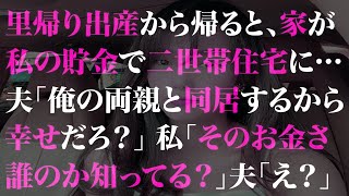 【スカッとする話】里帰り出産から帰ると、家が私の貯金で二世帯住宅に…夫「俺の両親と同居するから幸せだろ？」私「そのお金さ、誰のか知ってる？」夫「え？」