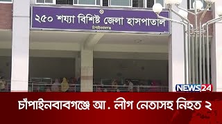 চাঁপাইনবাবগঞ্জে গুলি ও ককটেল হামলায় আওয়ামী লীগ নেতাসহ  নিহত ২ | News24