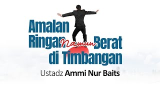 Amalan Ringan Namun Berat Di Timbangan | Ustadz Ammi Nur Baits, ST., BA.