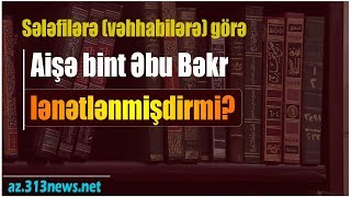 Sələfilərə (vəhhabilərə) görə Aişə bint Əbu Bəkr lənətlənmişdirmi?