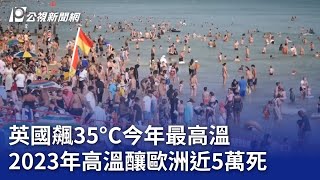 英國飆35°C今年最高溫 2023年高溫釀歐洲近5萬死｜20240813 公視晚間新聞