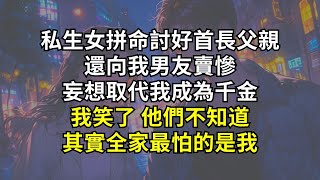 私生女拼命討好首長父親，還向我男友賣慘，妄想取代我成為千金；我笑了，他們不知道，其實全家最怕的是我。