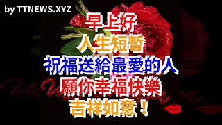 早上好，人生短暫，祝福送給最愛的人，願你幸福快樂，吉祥如意！