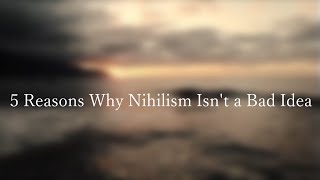 5 Reasons Why Nihilism is Not a Bad Idea