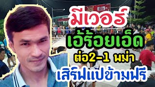 เอ้ร้อยเอ็ด ต่อ2-1 พม่า   เสิร์ฟแปข้ามฟรี มีเวอร์  ชิงรางวัล 60,000บาท