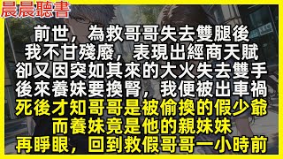 前世，為救哥哥失去雙腿後，我不甘殘廢表現出經商天賦，卻又因大火失去雙手，後來養妹要換腎，我”被”出車禍，死後才知哥哥是假少爺，而養妹竟是他親妹。再睜眼，回到救假哥哥一小時前