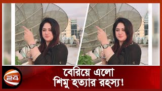 যে কারণে হত্যা করা হয়েছে অভিনেত্রী শিমুকে | Actress Shimu | Channel 24